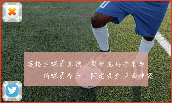 英格兰球员朱德·贝林厄姆并未与加纳球员乔丹·阿尤发生正面冲突——据知情人士透露