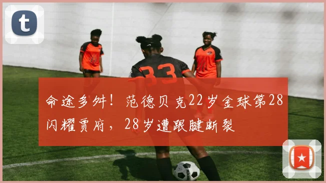 命途多舛！范德贝克22岁金球第28闪耀贾府，28岁遭跟腱断裂
