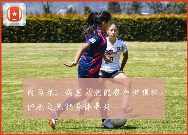 内马尔：我差点就能参加世俱杯，但还是先把身体养好