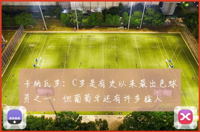 卡纳瓦罗：C罗是有史以来最出色球员之一，但葡萄牙还有许多猛人